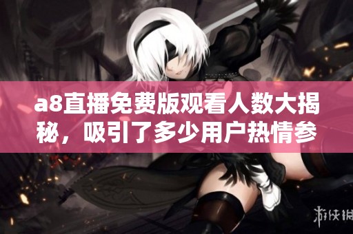 a8直播免费版观看人数大揭秘，吸引了多少用户热情参与