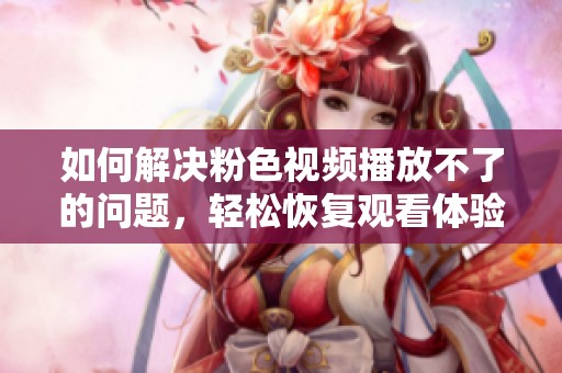 如何解决粉色视频播放不了的问题，轻松恢复观看体验