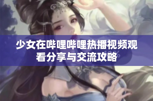少女在哔哩哔哩热播视频观看分享与交流攻略