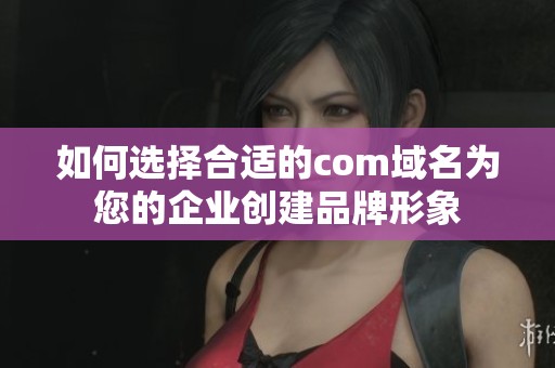 如何选择合适的com域名为您的企业创建品牌形象