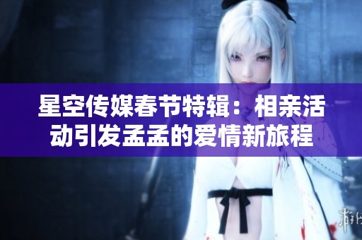星空传媒春节特辑：相亲活动引发孟孟的爱情新旅程