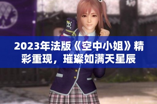 2023年法版《空中小姐》精彩重现，璀璨如满天星辰