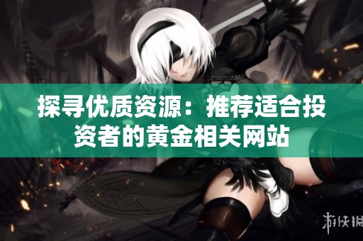 探寻优质资源：推荐适合投资者的黄金相关网站
