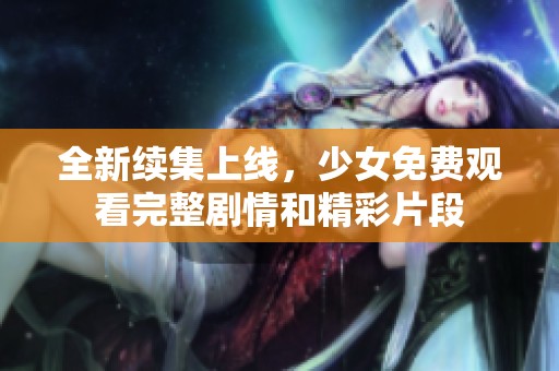 全新续集上线，少女免费观看完整剧情和精彩片段