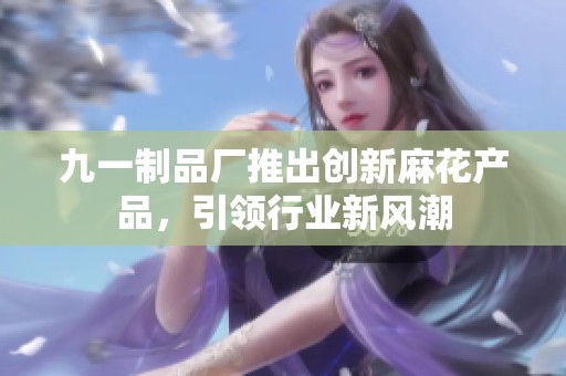 九一制品厂推出创新麻花产品，引领行业新风潮