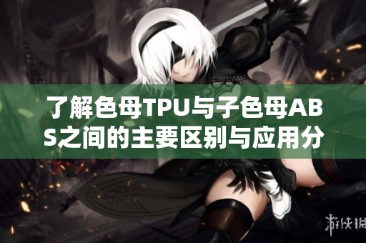 了解色母TPU与子色母ABS之间的主要区别与应用分析
