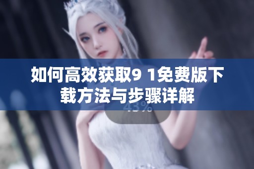 如何高效获取9 1免费版下载方法与步骤详解
