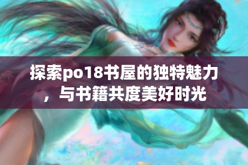 探索po18书屋的独特魅力，与书籍共度美好时光
