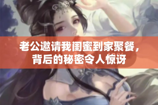 老公邀请我闺蜜到家聚餐，背后的秘密令人惊讶