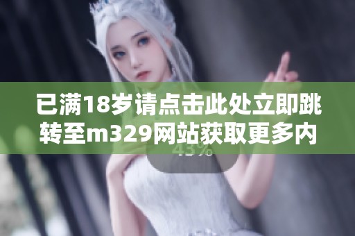 已满18岁请点击此处立即跳转至m329网站获取更多内容