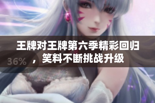 王牌对王牌第六季精彩回归，笑料不断挑战升级