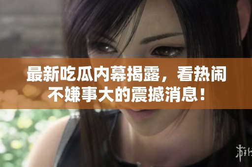 最新吃瓜内幕揭露，看热闹不嫌事大的震撼消息！