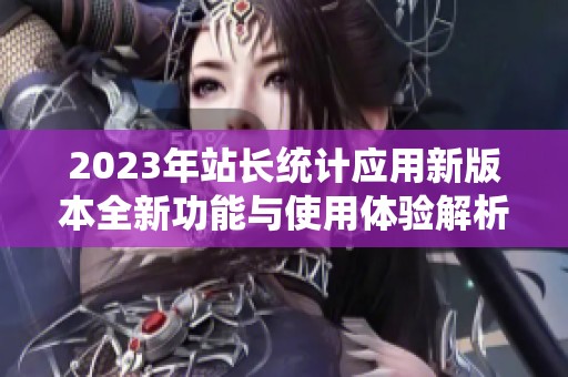 2023年站长统计应用新版本全新功能与使用体验解析