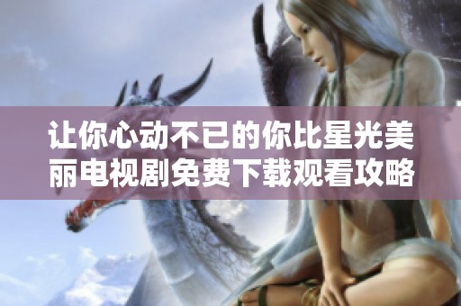 让你心动不已的你比星光美丽电视剧免费下载观看攻略