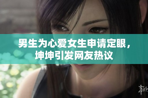 男生为心爱女生申请定眼，坤坤引发网友热议