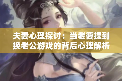 夫妻心理探讨：当老婆提到换老公游戏的背后心理解析