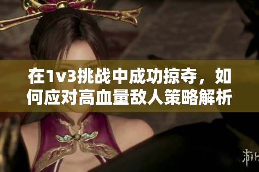 在1v3挑战中成功掠夺，如何应对高血量敌人策略解析