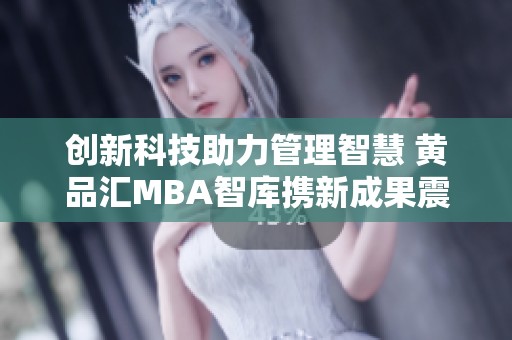 创新科技助力管理智慧 黄品汇MBA智库携新成果震撼上线