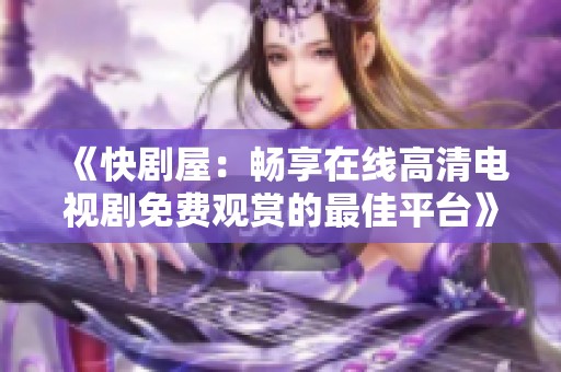 《快剧屋：畅享在线高清电视剧免费观赏的最佳平台》