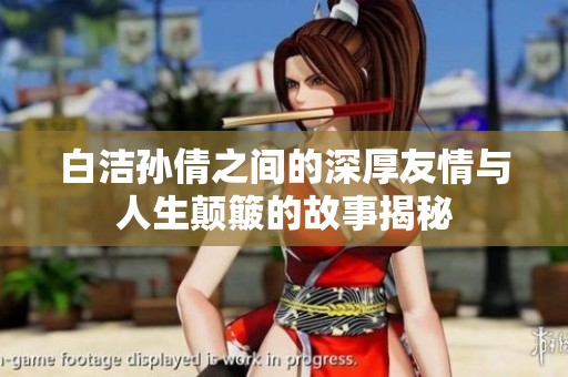白洁孙倩之间的深厚友情与人生颠簸的故事揭秘