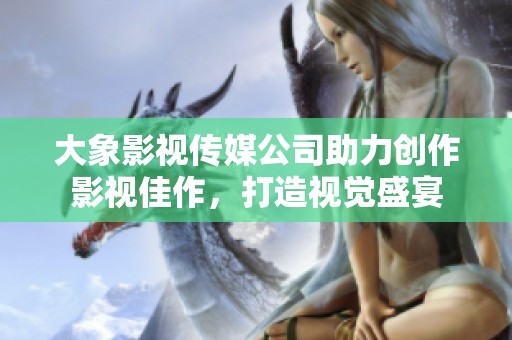 大象影视传媒公司助力创作影视佳作，打造视觉盛宴