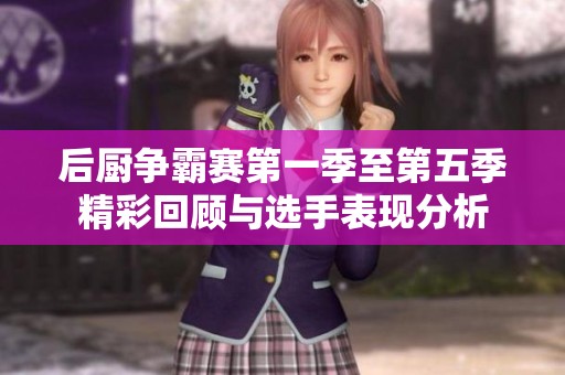 后厨争霸赛第一季至第五季精彩回顾与选手表现分析