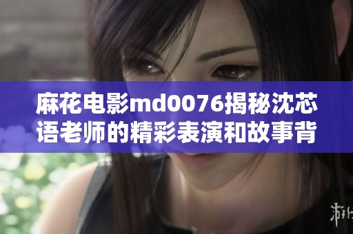 麻花电影md0076揭秘沈芯语老师的精彩表演和故事背景
