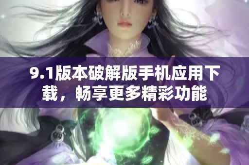 9.1版本破解版手机应用下载，畅享更多精彩功能