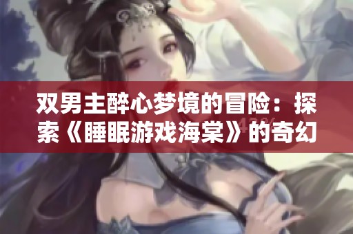双男主醉心梦境的冒险：探索《睡眠游戏海棠》的奇幻世界