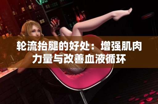 轮流抬腿的好处：增强肌肉力量与改善血液循环