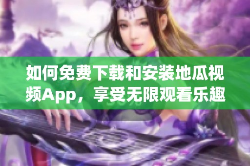 如何免费下载和安装地瓜视频App，享受无限观看乐趣