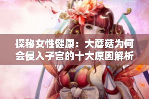 探秘女性健康：大蘑菇为何会侵入子宫的十大原因解析