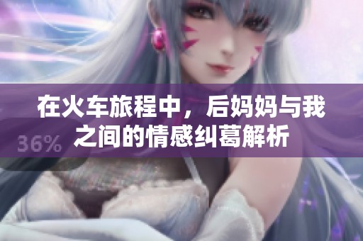 在火车旅程中，后妈妈与我之间的情感纠葛解析