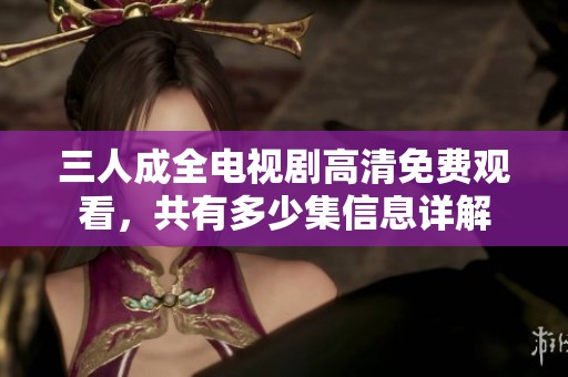三人成全电视剧高清免费观看，共有多少集信息详解