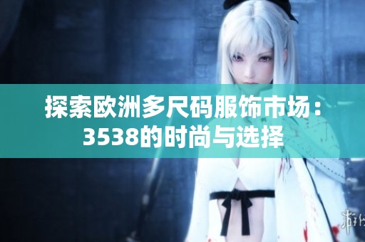 探索欧洲多尺码服饰市场：3538的时尚与选择