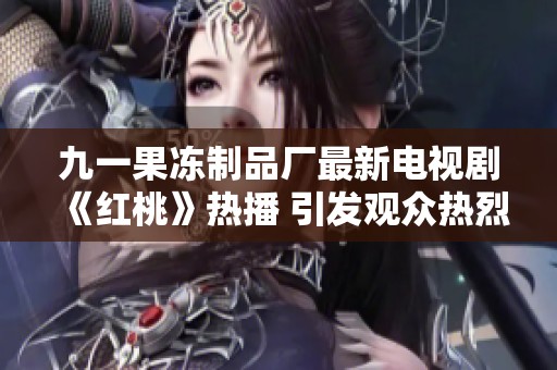九一果冻制品厂最新电视剧《红桃》热播 引发观众热烈讨论
