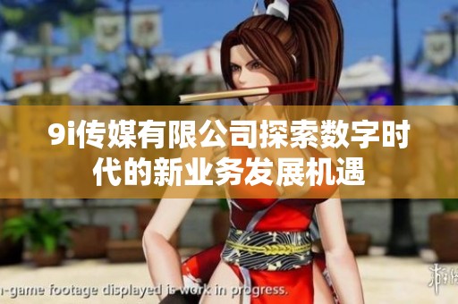 9i传媒有限公司探索数字时代的新业务发展机遇