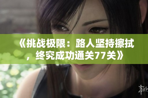 《挑战极限：路人坚持擦拭，终究成功通关77关》