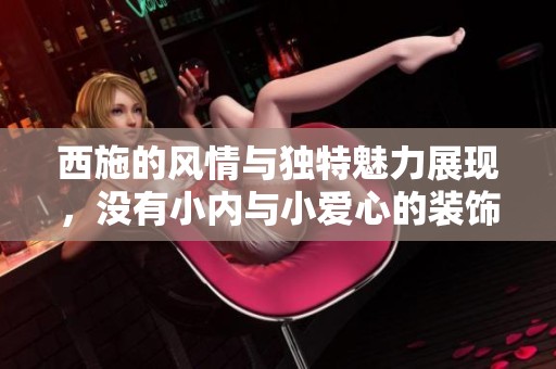 西施的风情与独特魅力展现，没有小内与小爱心的装饰