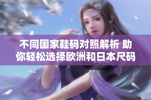 不同国家鞋码对照解析 助你轻松选择欧洲和日本尺码