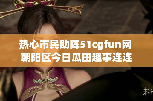 热心市民助阵51cgfun网 朝阳区今日瓜田趣事连连