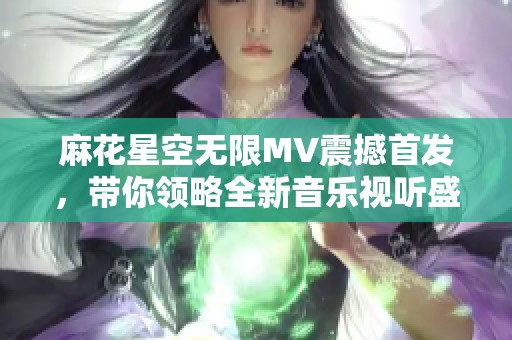 麻花星空无限MV震撼首发，带你领略全新音乐视听盛宴