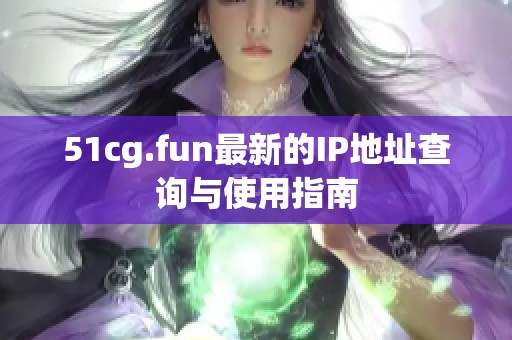 51cg.fun最新的IP地址查询与使用指南