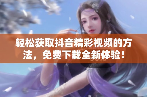 轻松获取抖音精彩视频的方法，免费下载全新体验！