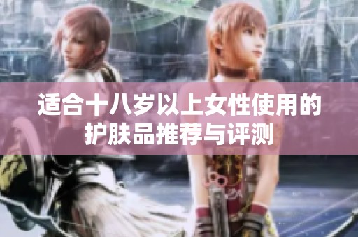 适合十八岁以上女性使用的护肤品推荐与评测