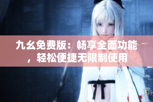 九幺免费版：畅享全面功能，轻松便捷无限制使用