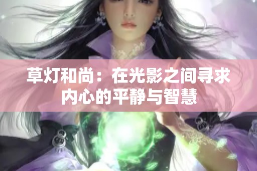 草灯和尚：在光影之间寻求内心的平静与智慧