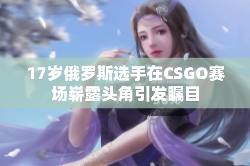 17岁俄罗斯选手在CSGO赛场崭露头角引发瞩目