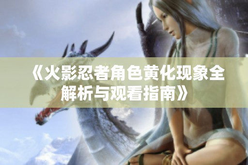 《火影忍者角色黄化现象全解析与观看指南》