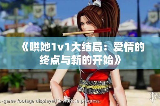 《哄她1v1大结局：爱情的终点与新的开始》